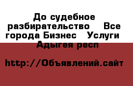 До судебное разбирательство. - Все города Бизнес » Услуги   . Адыгея респ.